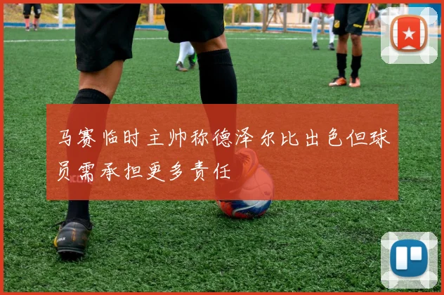 马赛临时主帅称德泽尔比出色但球员需承担更多责任