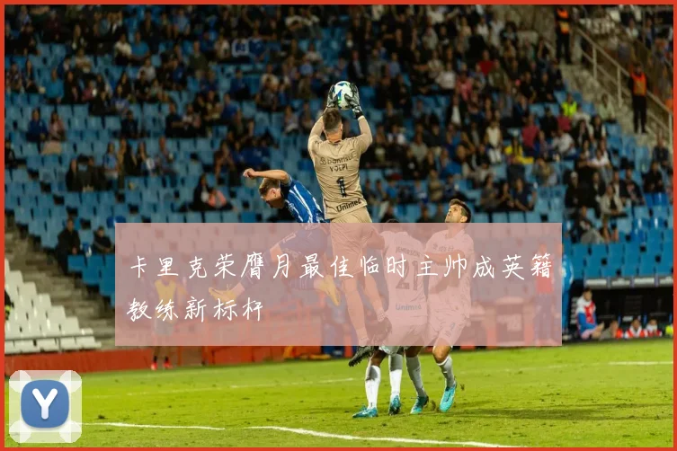 卡里克荣膺月最佳临时主帅成英籍教练新标杆