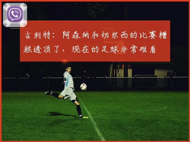 古利特：阿森纳和切尔西的比赛糟糕透顶了，现在的足球非常难看