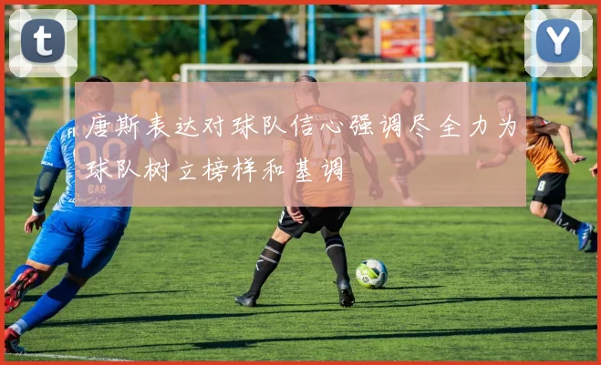 唐斯表达对球队信心强调尽全力为球队树立榜样和基调