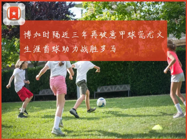博加时隔近三年再破意甲球荒尤文生涯首球助力战胜罗马