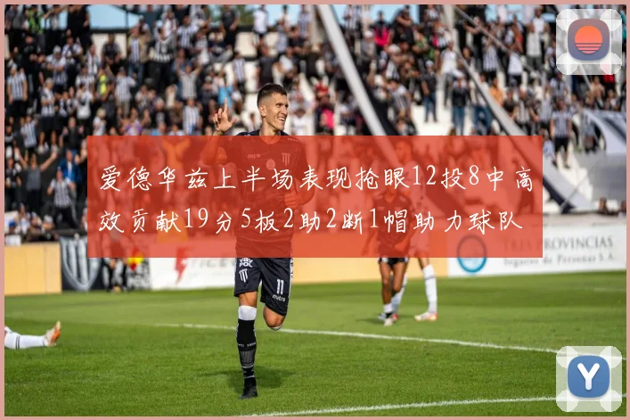 爱德华兹上半场表现抢眼12投8中高效贡献19分5板2助2断1帽助力球队