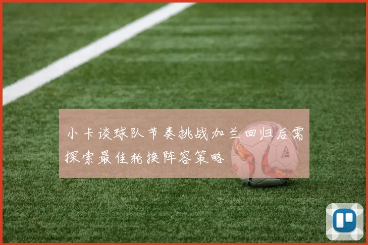 小卡谈球队节奏挑战加兰回归后需探索最佳轮换阵容策略