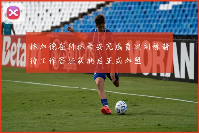 林加德在科林蒂安完成首次训练静待工作签证获批后正式加盟