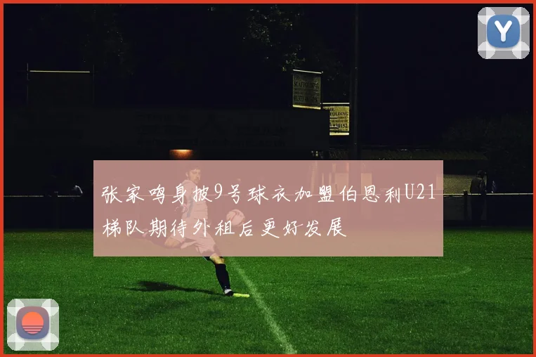 张家鸣身披9号球衣加盟伯恩利U21梯队期待外租后更好发展