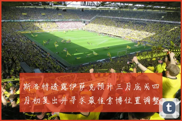 斯洛特透露伊萨克预计三月底或四月初复出并寻求最佳索博位置调整方案