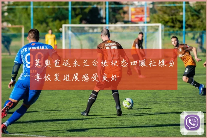 莱奥重返米兰合练状态回暖社媒分享恢复进展感受良好