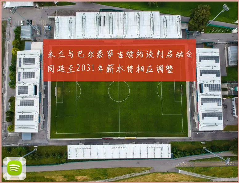 米兰与巴尔泰萨吉续约谈判启动合同延至2031年薪水将相应调整