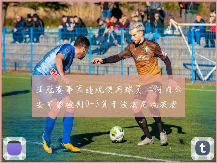亚冠赛事因违规使用球员二河内公安可能被判0-3负于淡滨尼流浪者